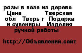 розы в вазе из дерева › Цена ­ 3 000 - Тверская обл., Тверь г. Подарки и сувениры » Изделия ручной работы   